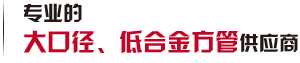 第一家生產(chǎn)大口徑、低合金方管廠(chǎng)家